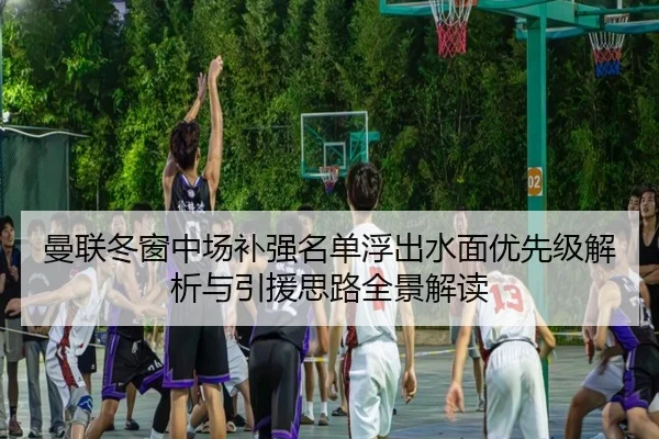 曼联冬窗中场补强名单浮出水面优先级解析与引援思路全景解读