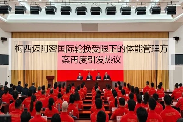 梅西迈阿密国际轮换受限下的体能管理方案再度引发热议